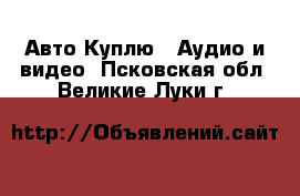 Авто Куплю - Аудио и видео. Псковская обл.,Великие Луки г.